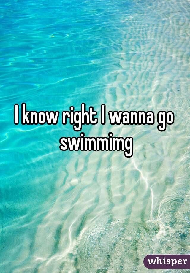 I know right I wanna go swimmimg