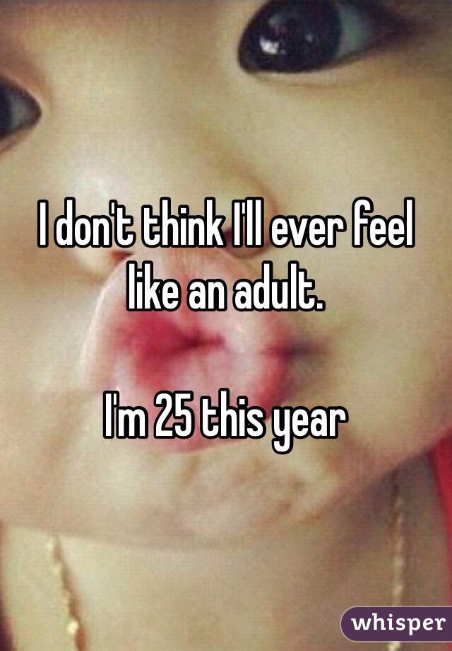 I don't think I'll ever feel like an adult.

I'm 25 this year