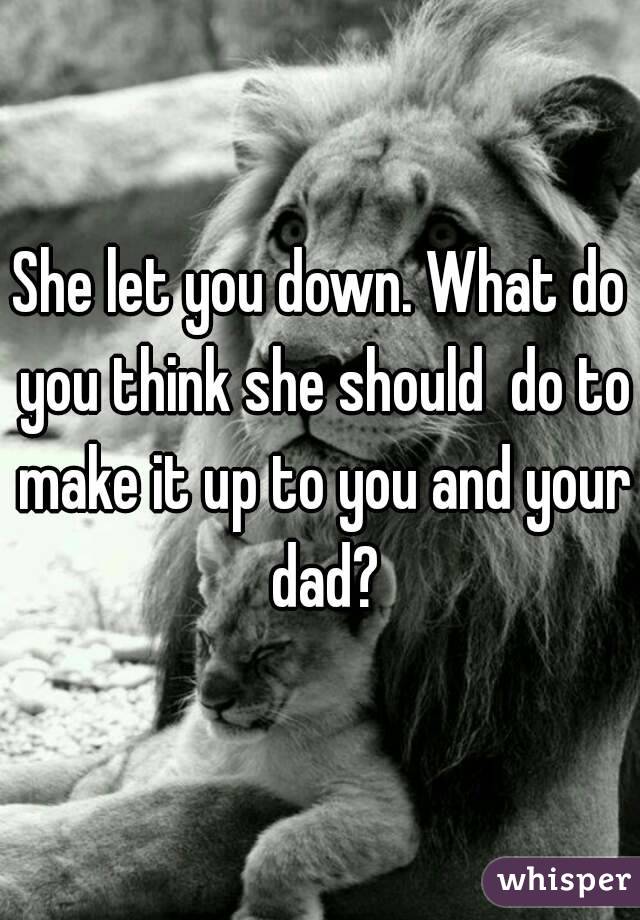 She let you down. What do you think she should  do to make it up to you and your dad?