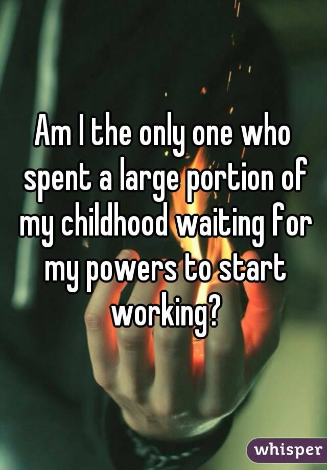 Am I the only one who spent a large portion of my childhood waiting for my powers to start working?
