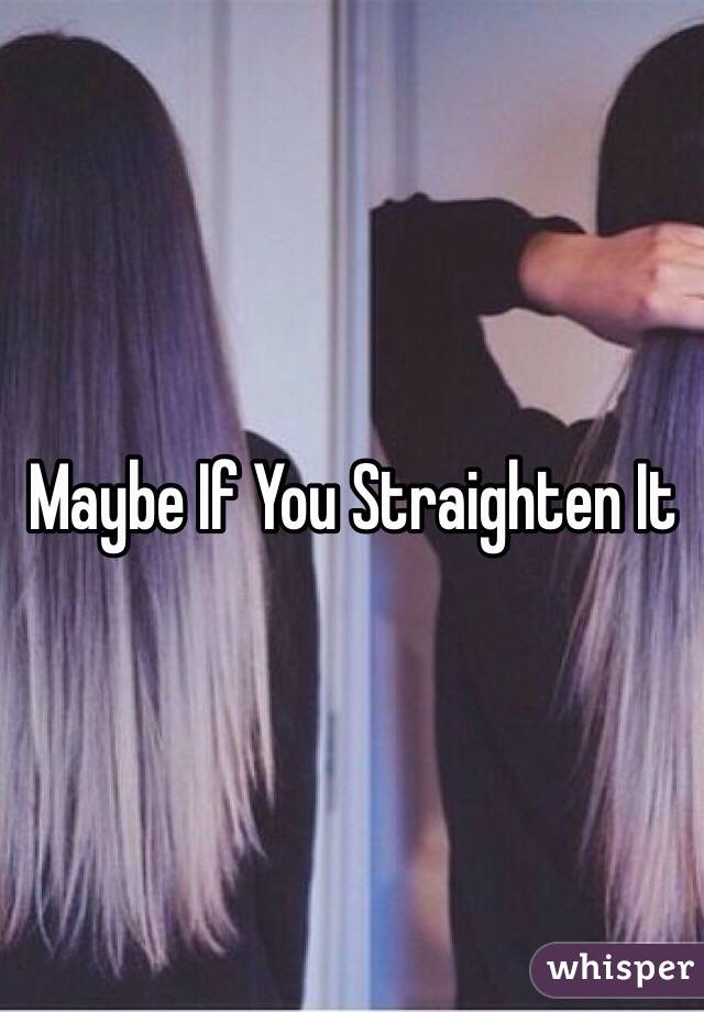 Maybe If You Straighten It 
