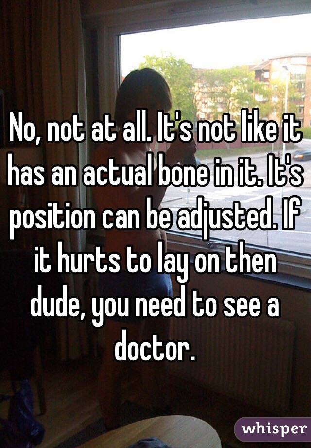No, not at all. It's not like it has an actual bone in it. It's position can be adjusted. If it hurts to lay on then dude, you need to see a doctor.