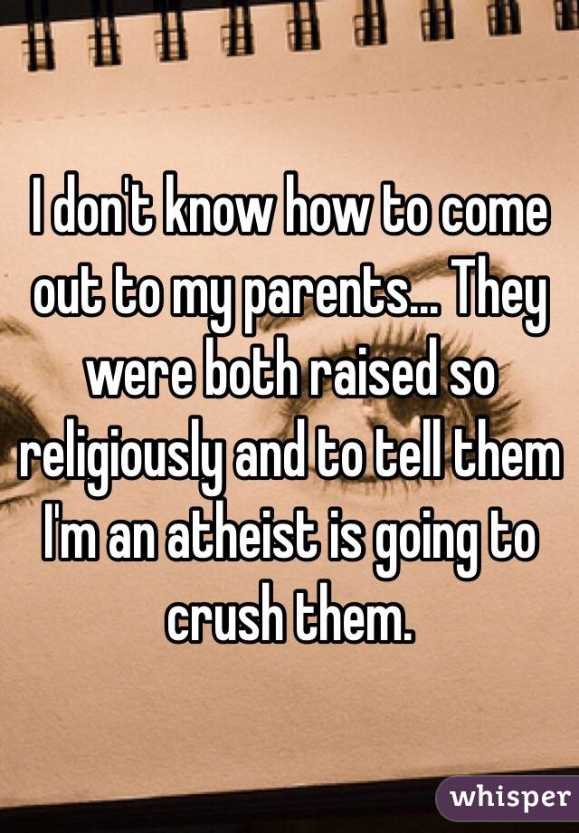 I don't know how to come out to my parents... They were both raised so religiously and to tell them I'm an atheist is going to crush them. 