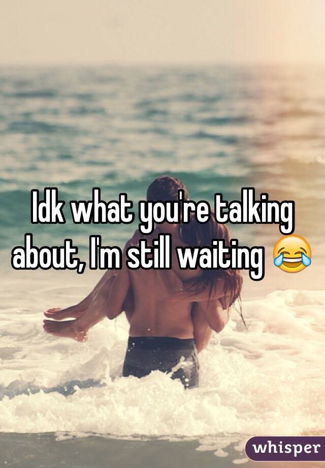 Idk what you're talking about, I'm still waiting 😂