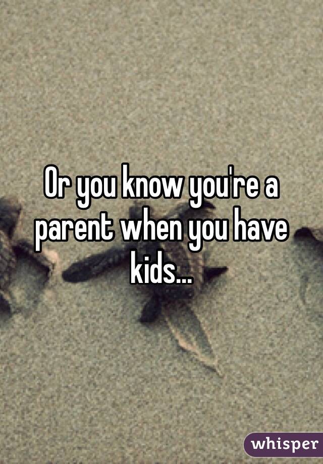 Or you know you're a parent when you have kids... 