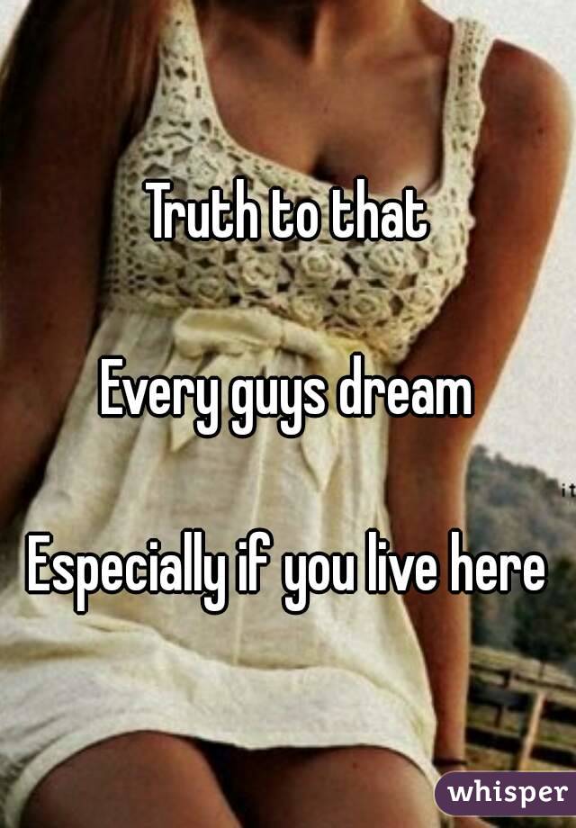 Truth to that

Every guys dream

Especially if you live here