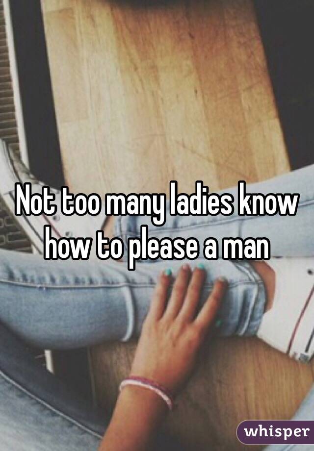 Not too many ladies know how to please a man