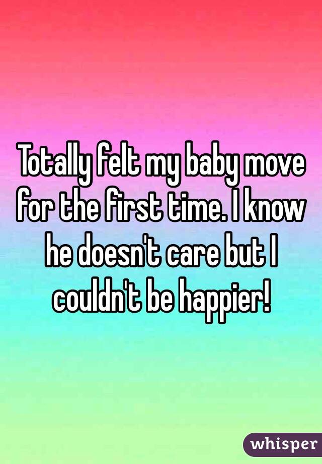 Totally felt my baby move for the first time. I know he doesn't care but I couldn't be happier!