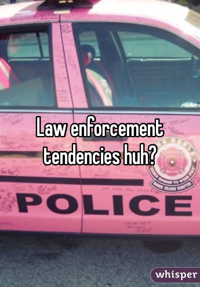 Law enforcement tendencies huh? 