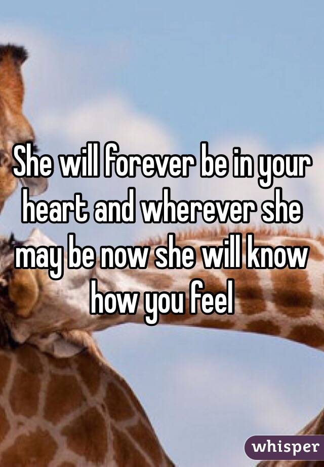 She will forever be in your heart and wherever she may be now she will know how you feel