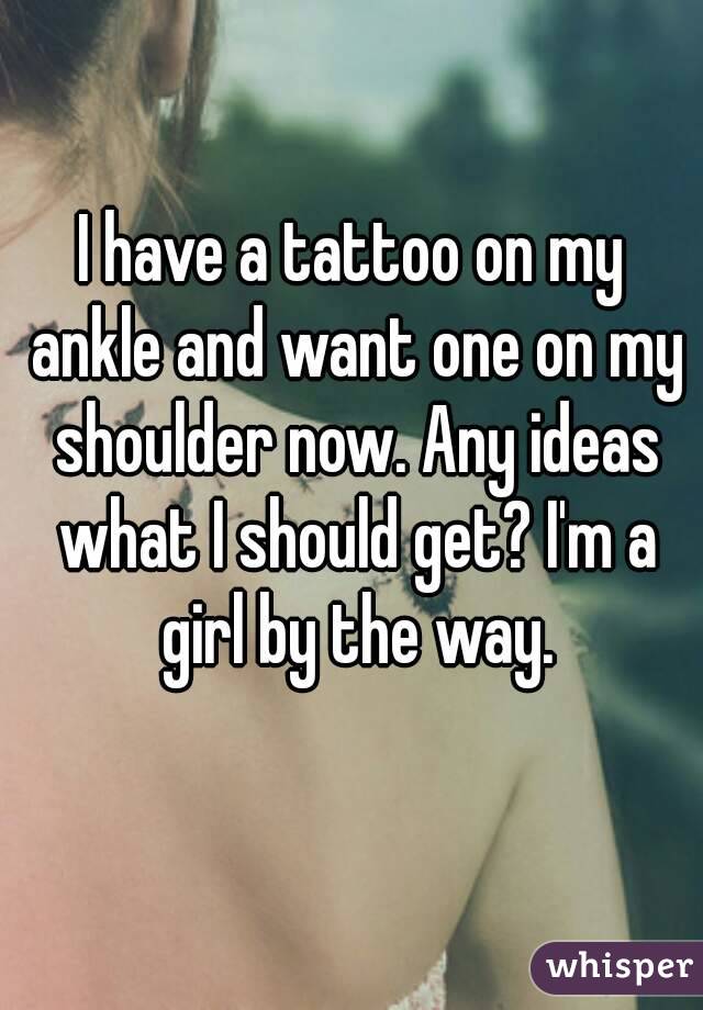 I have a tattoo on my ankle and want one on my shoulder now. Any ideas what I should get? I'm a girl by the way.