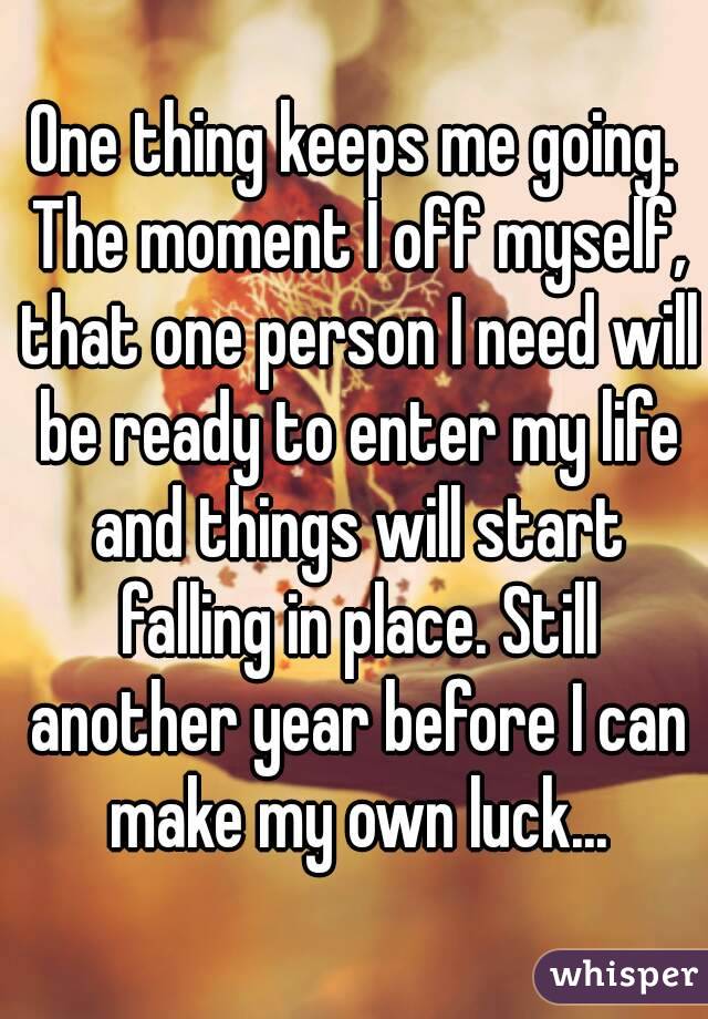 One thing keeps me going. The moment I off myself, that one person I need will be ready to enter my life and things will start falling in place. Still another year before I can make my own luck...