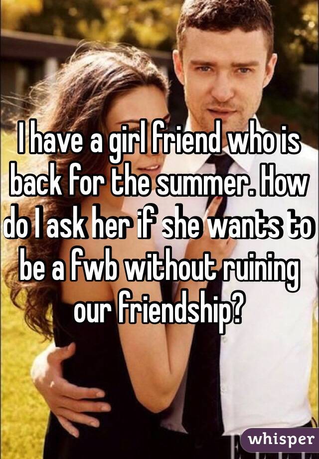 I have a girl friend who is back for the summer. How do I ask her if she wants to be a fwb without ruining our friendship?
