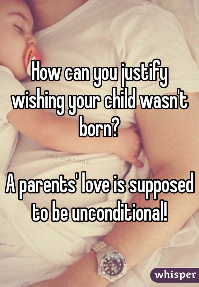 How can you justify wishing your child wasn't born?

A parents' love is supposed to be unconditional!