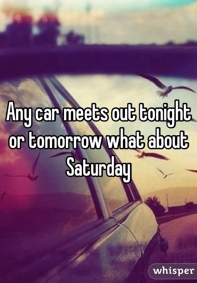 Any car meets out tonight or tomorrow what about Saturday 