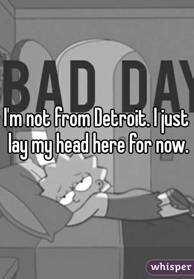 I'm not from Detroit. I just lay my head here for now.