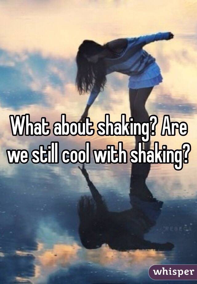 What about shaking? Are we still cool with shaking?