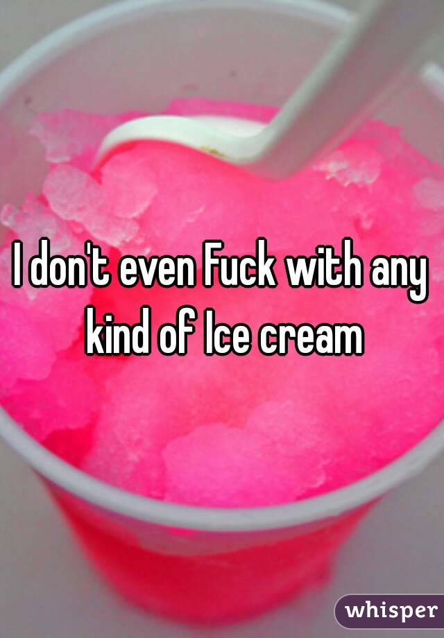 I don't even Fuck with any kind of Ice cream