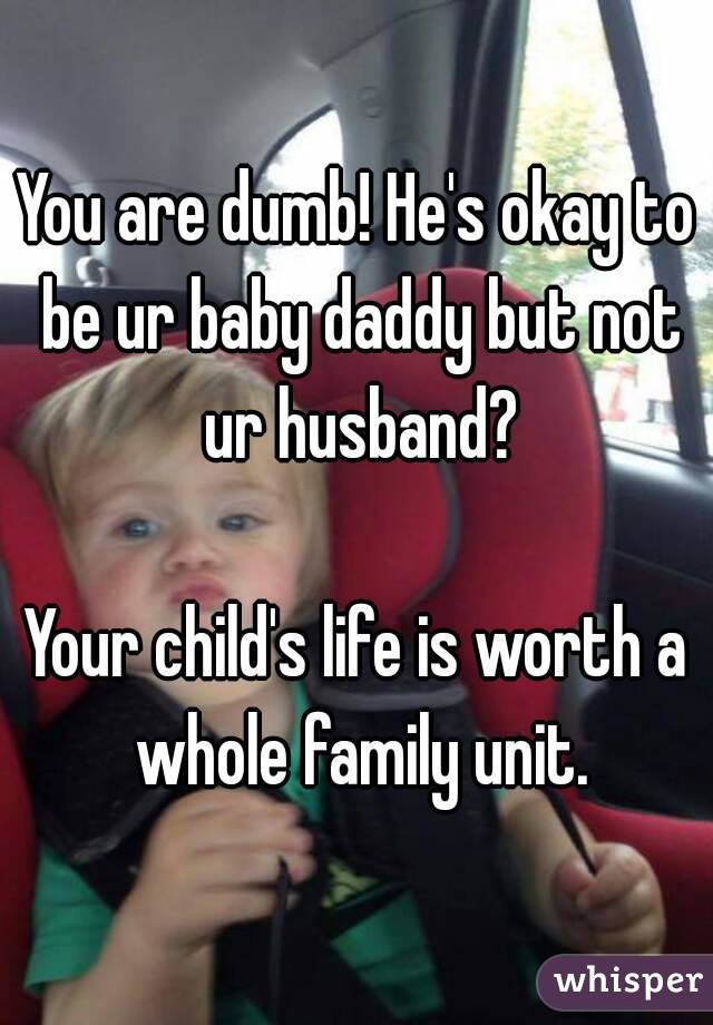 You are dumb! He's okay to be ur baby daddy but not ur husband?

Your child's life is worth a whole family unit.