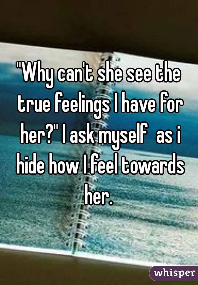 "Why can't she see the true feelings I have for her?" I ask myself  as i hide how I feel towards her. 