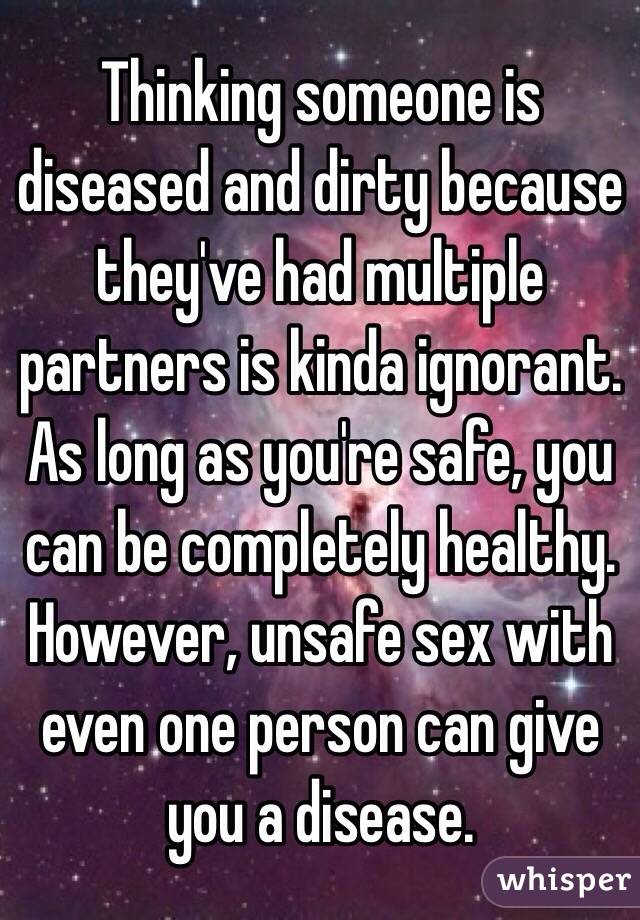 Thinking someone is diseased and dirty because they've had multiple partners is kinda ignorant. As long as you're safe, you can be completely healthy. However, unsafe sex with even one person can give you a disease. 