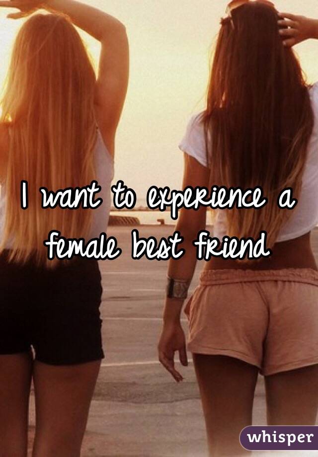 I want to experience a female best friend 