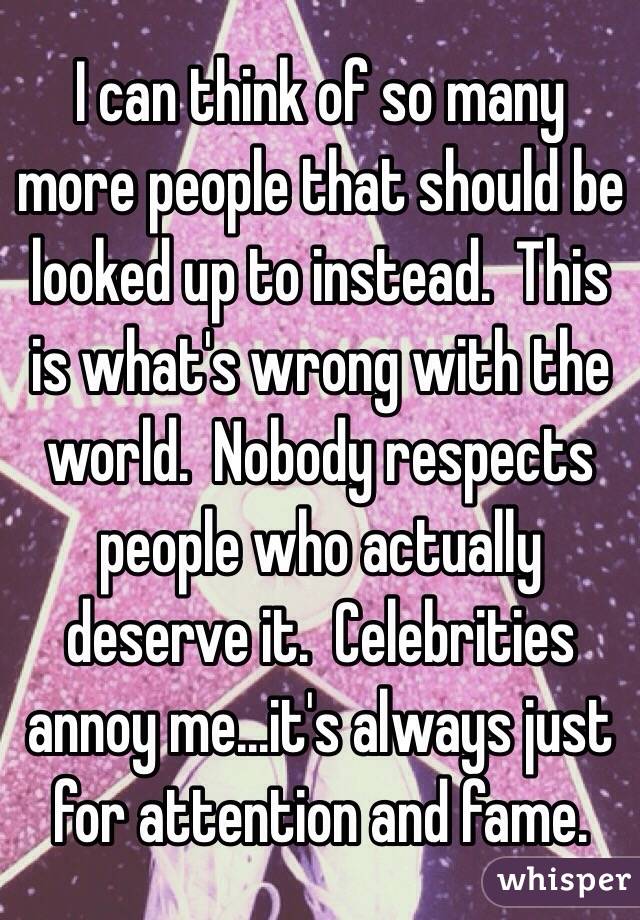 I can think of so many more people that should be looked up to instead.  This is what's wrong with the world.  Nobody respects people who actually deserve it.  Celebrities annoy me...it's always just for attention and fame.