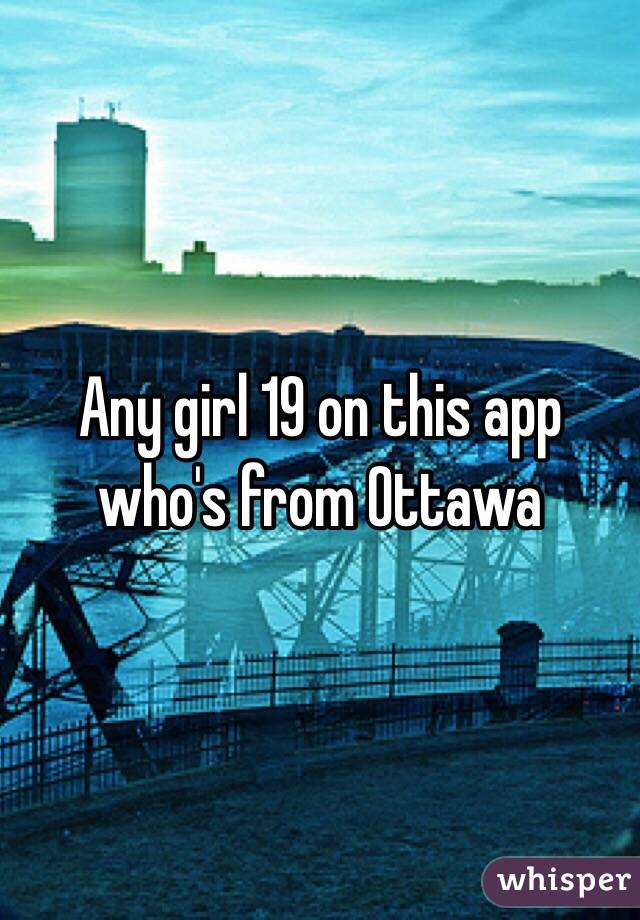 Any girl 19 on this app who's from Ottawa 
