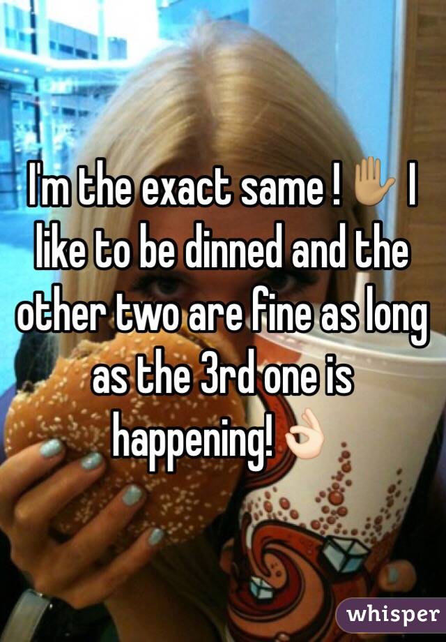 I'm the exact same !✋🏽 I like to be dinned and the other two are fine as long as the 3rd one is happening!👌🏻