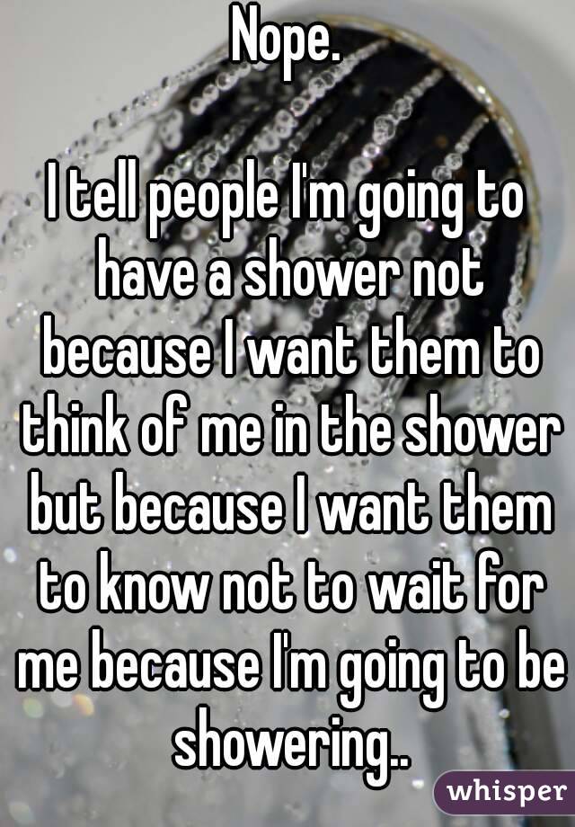 Nope.

I tell people I'm going to have a shower not because I want them to think of me in the shower but because I want them to know not to wait for me because I'm going to be showering..