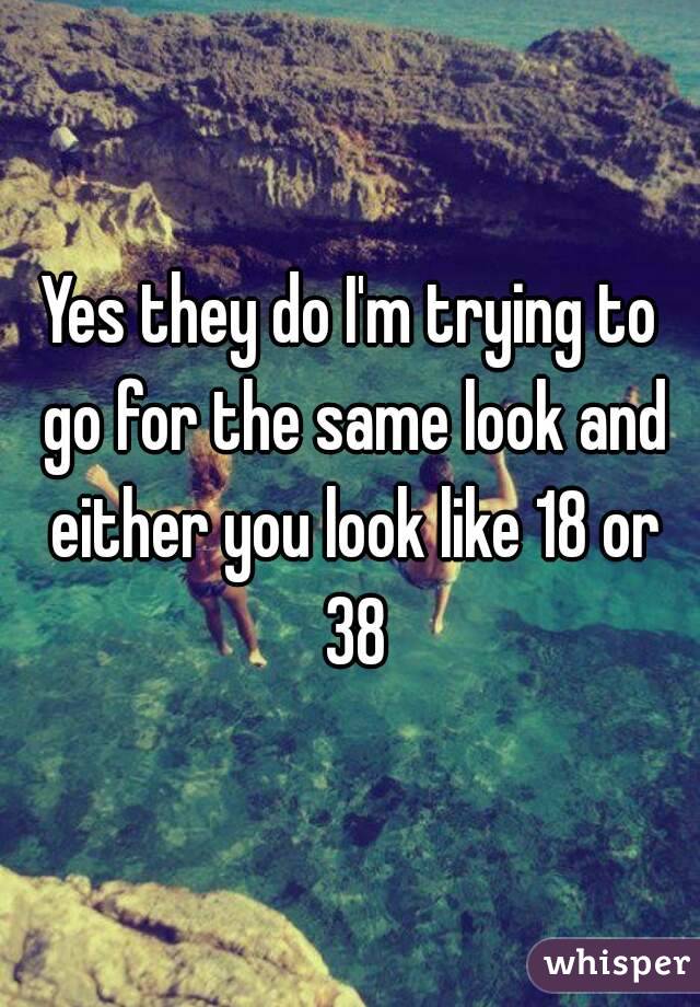 Yes they do I'm trying to go for the same look and either you look like 18 or 38