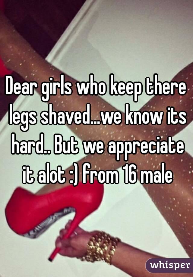 Dear girls who keep there legs shaved...we know its hard.. But we appreciate it alot :) from 16 male