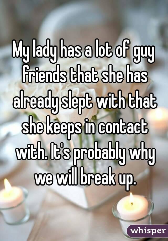 My lady has a lot of guy friends that she has already slept with that she keeps in contact with. It's probably why we will break up.