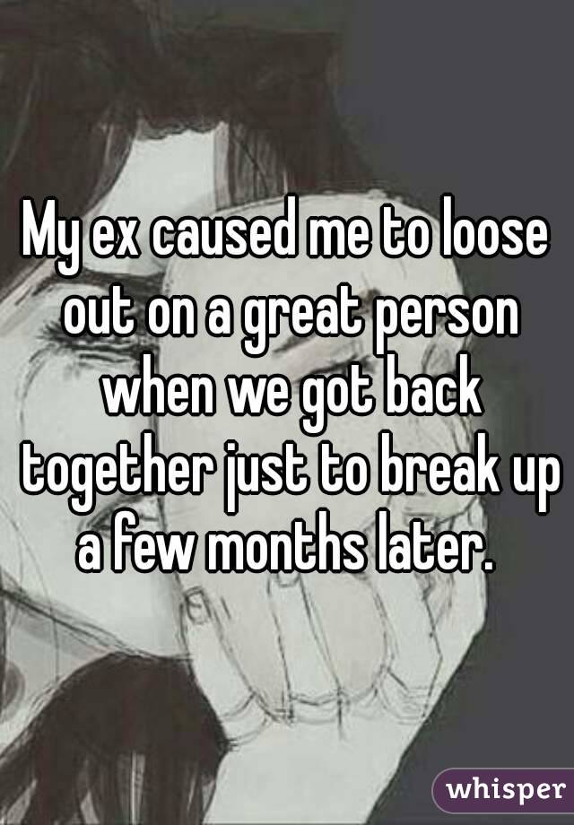 My ex caused me to loose out on a great person when we got back together just to break up a few months later. 