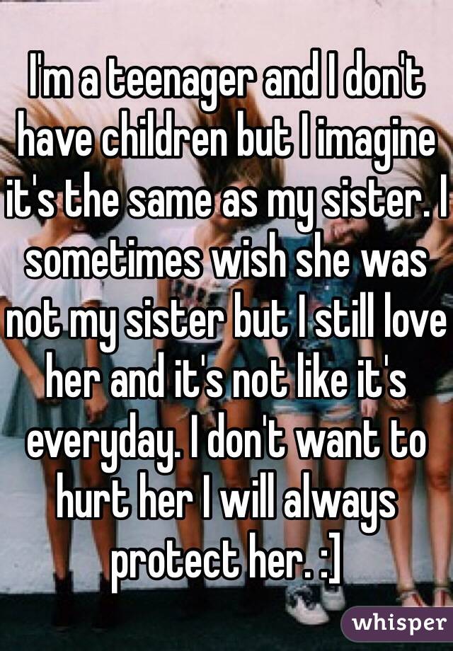I'm a teenager and I don't have children but I imagine it's the same as my sister. I sometimes wish she was not my sister but I still love her and it's not like it's everyday. I don't want to hurt her I will always protect her. :]