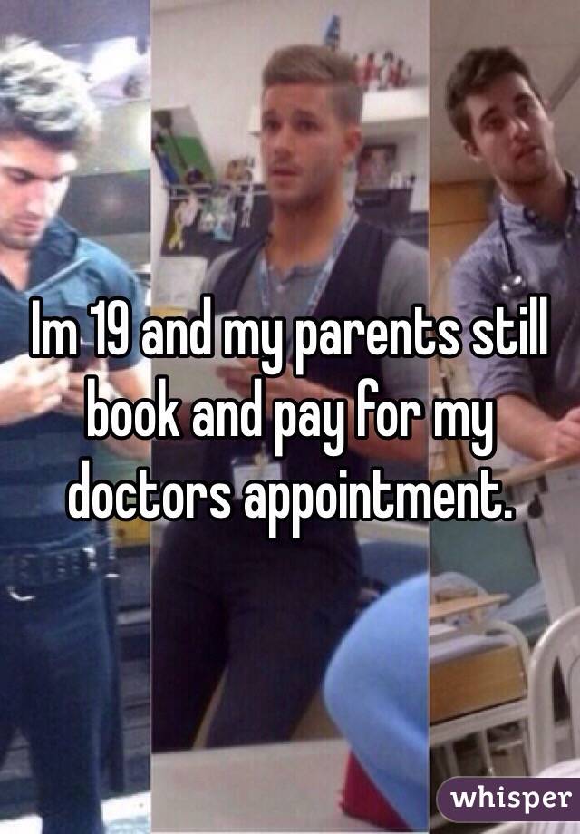 Im 19 and my parents still book and pay for my doctors appointment.