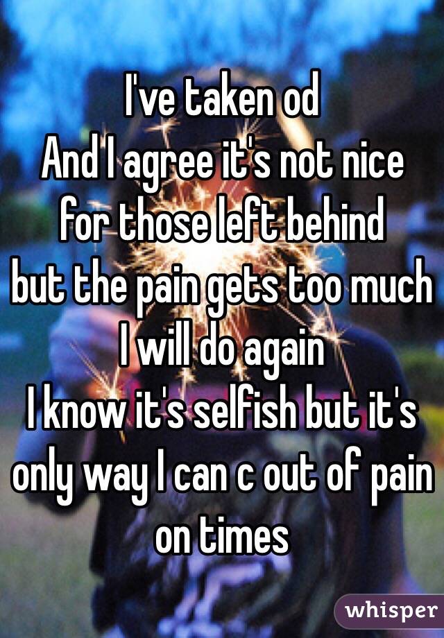 I've taken od 
And I agree it's not nice for those left behind 
but the pain gets too much I will do again 
I know it's selfish but it's only way I can c out of pain on times 