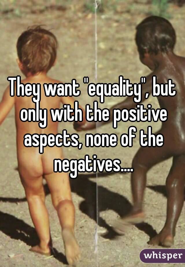 They want "equality", but only with the positive aspects, none of the negatives....