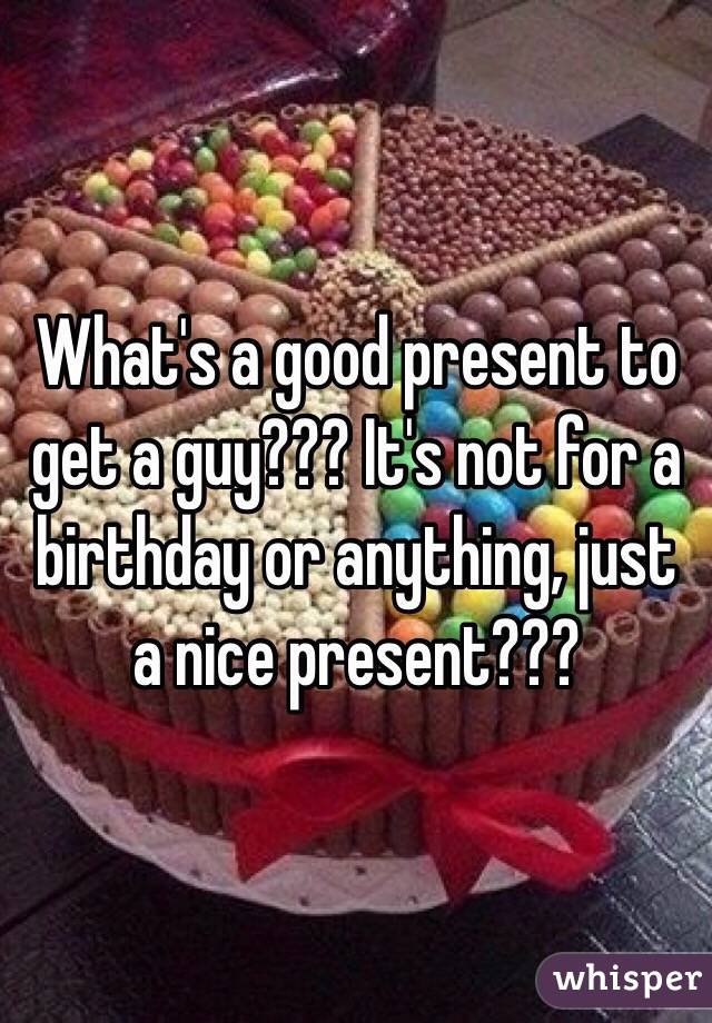 What's a good present to get a guy??? It's not for a birthday or anything, just a nice present???

