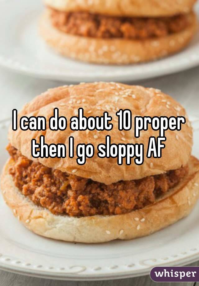 I can do about 10 proper then I go sloppy AF 