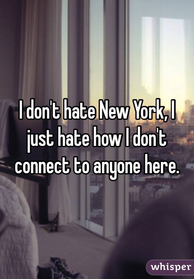 I don't hate New York, I just hate how I don't connect to anyone here.