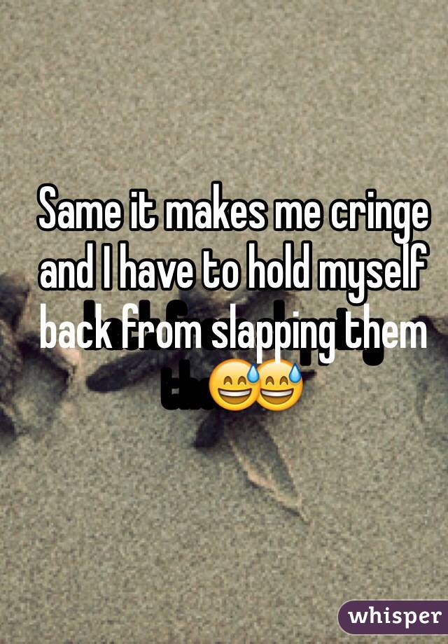 Same it makes me cringe and I have to hold myself back from slapping them😅