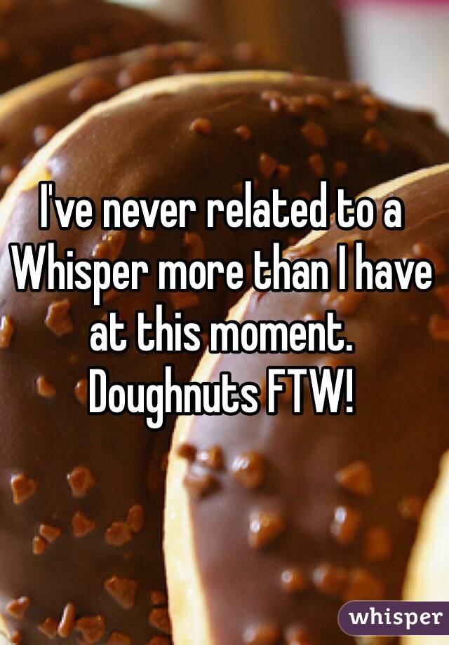 I've never related to a Whisper more than I have at this moment. 
Doughnuts FTW!