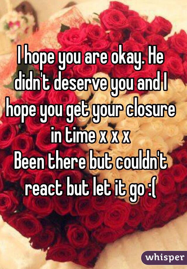 I hope you are okay. He didn't deserve you and I hope you get your closure in time x x x
Been there but couldn't react but let it go :(
