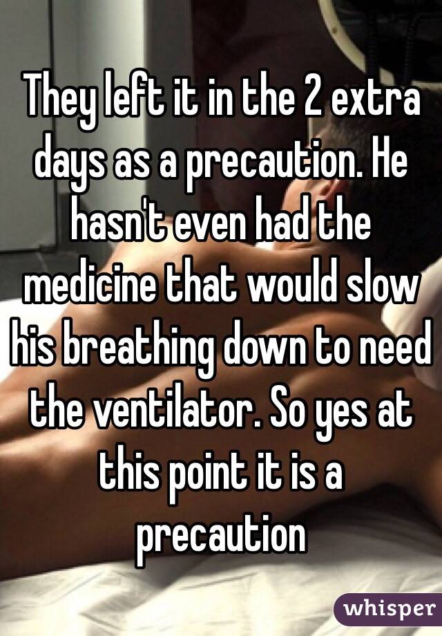 They left it in the 2 extra days as a precaution. He hasn't even had the medicine that would slow his breathing down to need the ventilator. So yes at this point it is a precaution 