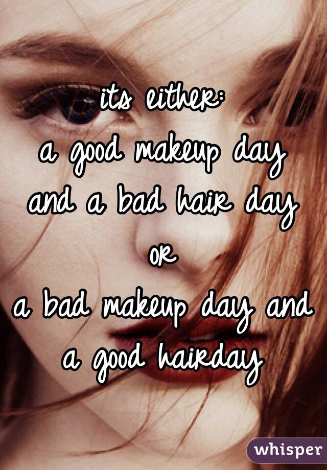 its either:
 a good makeup day and a bad hair day 
or
a bad makeup day and a good hairday
