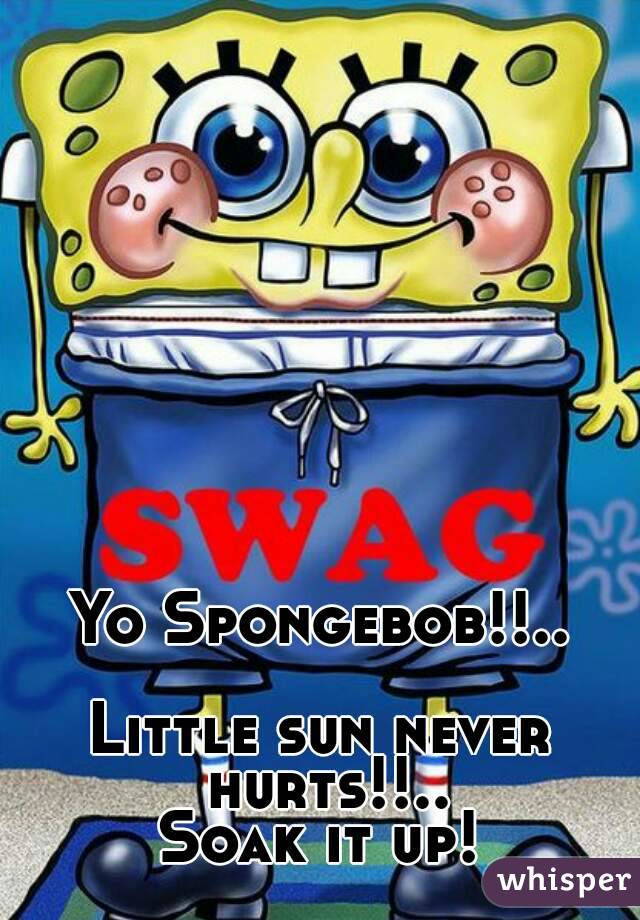 Yo Spongebob!!..

Little sun never hurts!!..
Soak it up!