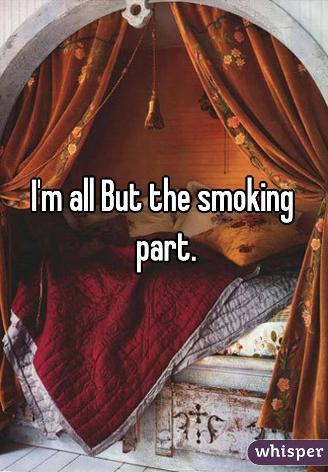 I'm all But the smoking part.