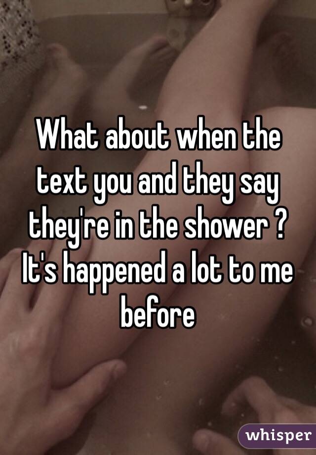 What about when the text you and they say they're in the shower ? 
It's happened a lot to me before 