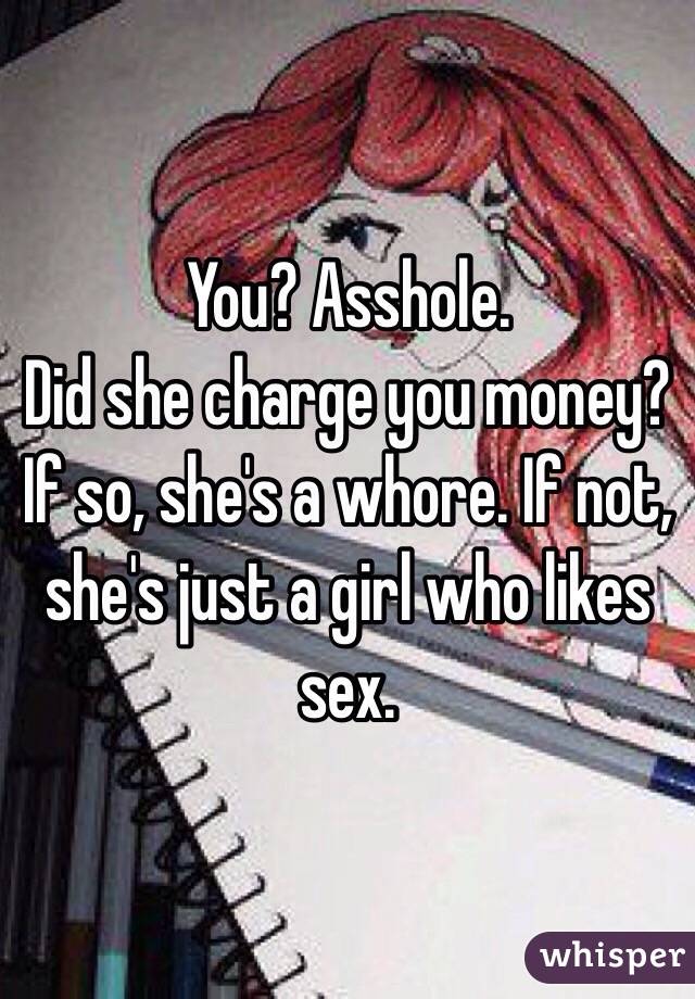 You? Asshole. 
Did she charge you money? If so, she's a whore. If not, she's just a girl who likes sex. 